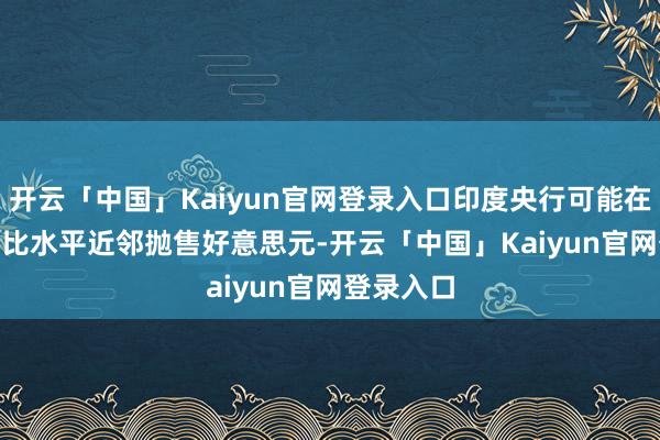 开云「中国」Kaiyun官网登录入口印度央行可能在85.80卢比水平近邻抛售好意思元-开云「中国」Kaiyun官网登录入口