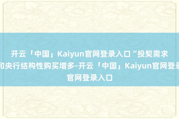 开云「中国」Kaiyun官网登录入口　　“投契需求下落和央行结构性购买增多-开云「中国」Kaiyun官网登录入口