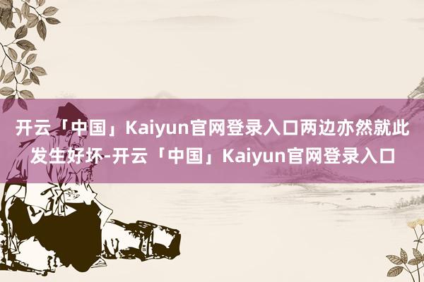 开云「中国」Kaiyun官网登录入口两边亦然就此发生好坏-开云「中国」Kaiyun官网登录入口