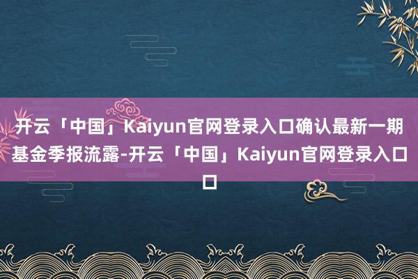 开云「中国」Kaiyun官网登录入口确认最新一期基金季报流露-开云「中国」Kaiyun官网登录入口