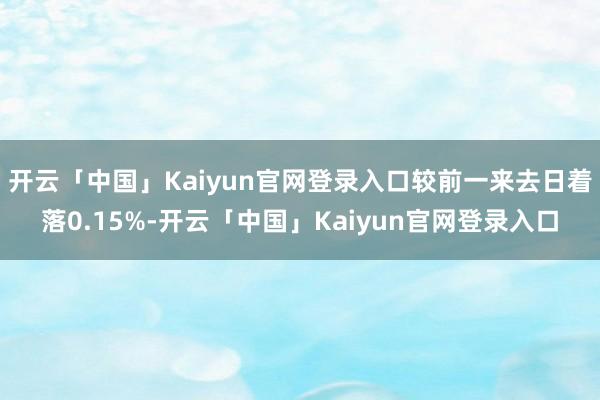 开云「中国」Kaiyun官网登录入口较前一来去日着落0.15%-开云「中国」Kaiyun官网登录入口