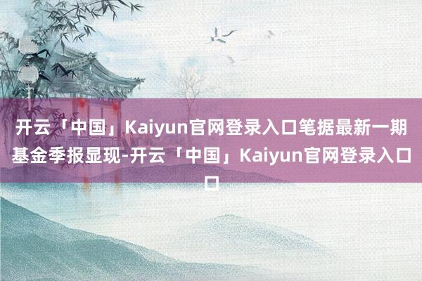 开云「中国」Kaiyun官网登录入口笔据最新一期基金季报显现-开云「中国」Kaiyun官网登录入口