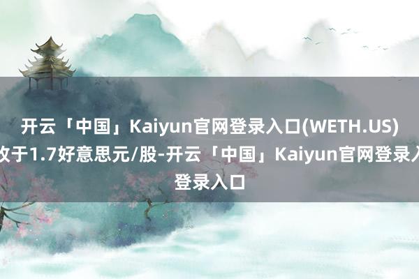 开云「中国」Kaiyun官网登录入口(WETH.US)报收于1.7好意思元/股-开云「中国」Kaiyun官网登录入口