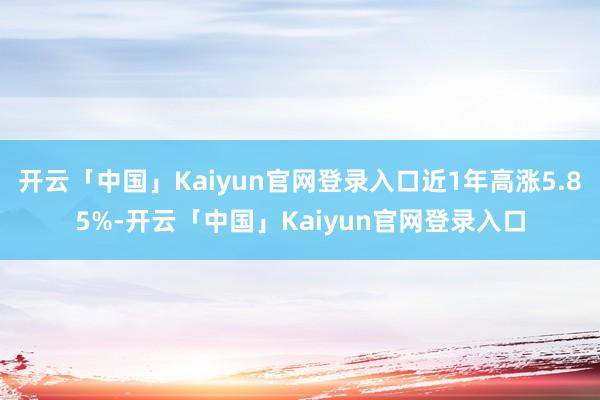 开云「中国」Kaiyun官网登录入口近1年高涨5.85%-开云「中国」Kaiyun官网登录入口