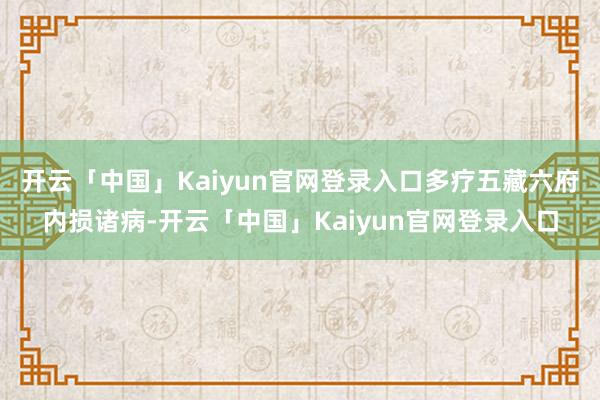 开云「中国」Kaiyun官网登录入口多疗五藏六府内损诸病-开云「中国」Kaiyun官网登录入口